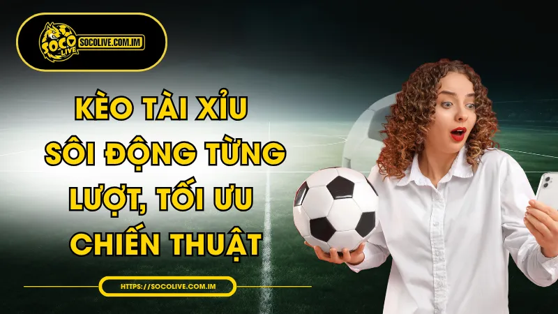 Kèo Tài Xỉu - Sôi Động Từng Lượt, Tối Ưu Chiến Thuật