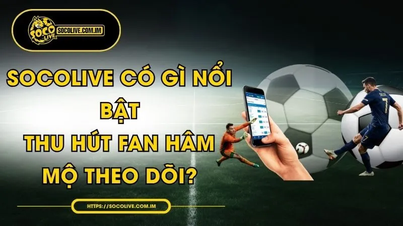 Socolive Có Gì Nổi Bật, Thu Hút Fan Hâm Mộ Theo Dõi?